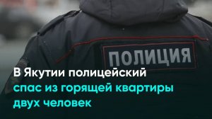 В Якутии полицейский спас из горящей квартиры двух человек