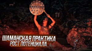 ШАМАНСКАЯ ПРАКТИКА -  РОСТ ПОТЕНЦИАЛА
