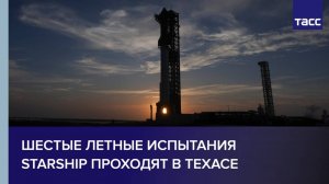 Шестые летные испытания Starship проходят в Техасе