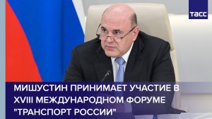 Мишустин принимает участие в XVIII Международном форуме "Транспорт России"