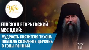 ЕПИСКОП ЕГОРЬЕВСКИЙ МЕФОДИЙ: МУДРОСТЬ СВЯТИТЕЛЯ ТИХОНА ПОМОГЛА СОХРАНИТЬ ЦЕРКОВЬ В ГОДЫ ГОНЕНИЙ