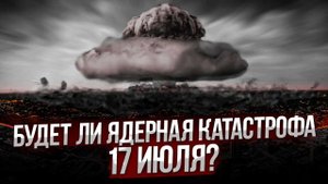 Стоит ли ждать ядерную катастрофу 17 июля 2023 года?