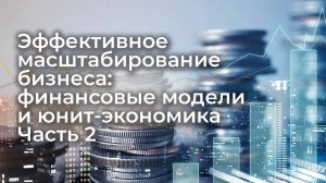 Эффективное масштабирование бизнеса: финансовые модели и юнит-экономика, практикум 21.03.24
Часть 2