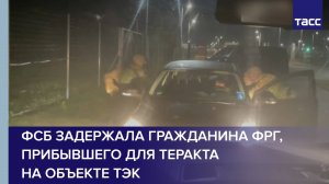 ФСБ задержала гражданина ФРГ прибывшего для теракта на объекте ТЭК