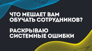 Что мешает вам обучать сотрудников? Раскрываю системные ошибки