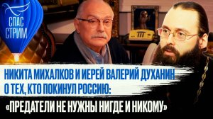 НИКИТА МИХАЛКОВ И ИЕРЕЙ ВАЛЕРИЙ ДУХАНИН О ТЕХ, КТО ПОКИНУЛ РОССИЮ: «ПРЕДАТЕЛИ НЕ НУЖНЫ НИГДЕ