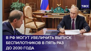 В РФ могут увеличить выпуск беспилотников в пять раз до 2030 года