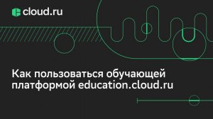 Как пользоваться обучающей платформой education.cloud.ru