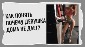 Как понять почему девушка дома не дает?