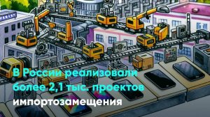 В России реализовали более 2,1 тыс. проектов импортозамещения