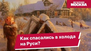 Как спасались в холода на Руси? // Вечерняя Москва