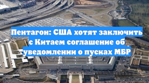 Пентагон: США хотят заключить с Китаем соглашение об уведомлении о пусках МБР