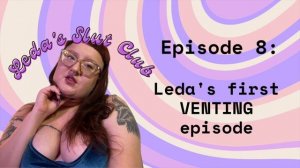 Episode 8: Leda's first VENTING episode