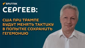 Сергеев: США при Трампе будут менять тактику в попытке сохранить гегемонию