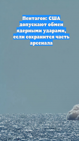 Пентагон: США допускают обмен ядерными ударами, если сохранится часть арсенала