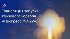 Трансляция запуска грузового корабля «Прогресс МС-29»