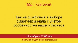 1С:Лекторий. 19.11.24. Как не ошибиться в выборе смарт-терминала для вашего бизнеса.