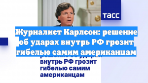 Журналист Карлсон: решение об ударах внутрь РФ грозит гибелью самим американцам