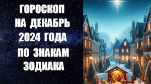 ГОРОСКОП НА ДЕКАБРЬ 2024 ГОДА ПО ЗНАКАМ ЗОДИАКА. Астропрогноз на декабрь 2024 года по знакам Зодиака