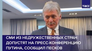 СМИ из недружественных стран допустят на пресс-конференцию Путина, сообщил Песков