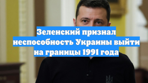 Зеленский признал неспособность Украины выйти на границы 1991 года