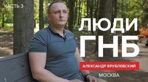 Люди ГНБ: Александр Врублевский, г. Москва. Часть 3.