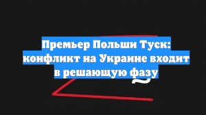 Премьер Польши Туск: конфликт на Украине входит в решающую фазу