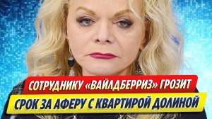 Новости Шоу-Бизнеса ★ Работнику «Вайлдберриз» грозит срок за аферу с квартирой Долиной