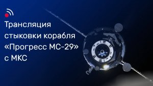 Трансляция стыковки грузового корабля «Прогресс МС-29» с МКС