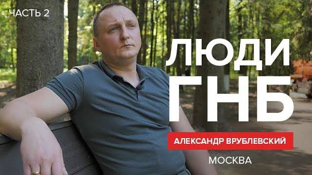 Люди ГНБ: Александр Врублевский, г. Москва. Часть 2.