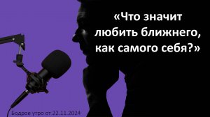 Бодрое утро 22.11 -  «Что значит любить ближнего, как самого себя?»