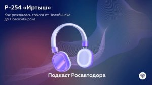 Подкаст Росавтодора: о трассе Р-254 «Иртыш»