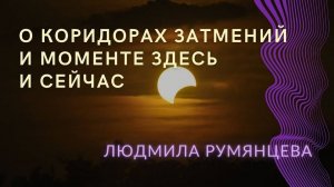 О коридорах затмений и моменте здесь и сейчас.   Людмила Румянцева