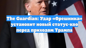 The Guardian: Удар «Орешника» установит новый статус-кво перед приходом Трампа