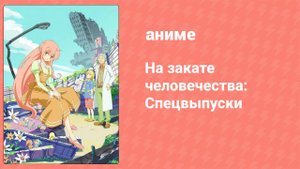 На закате человечества: Спецвыпуски 3 серия (аниме-сериал, 2012)