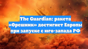 The Guardian: ракета «Орешник» достигнет Европы при запуске с юго-запада РФ