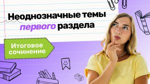 Итоговое сочинение. Неоднозначные темы первого раздела