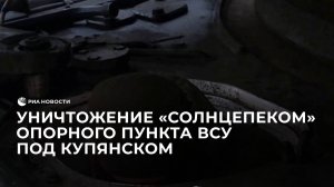 Уничтожение "Солнцепеком" опорного пункта ВСУ под Купянском