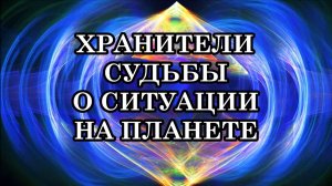 ХРАНИТЕЛИ СУДЬБЫ О СИТУАЦИИ НА ПЛАНЕТЕ. Важные перемены начинают воплощаться в реальные события!