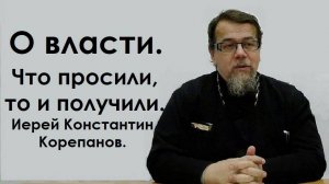 О власти. Что просили, то и получили. Иерей Константин Корепанов.