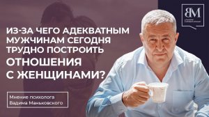 Из-за чего адекватным мужчинам сегодня трудно построить отношения с женщинами?