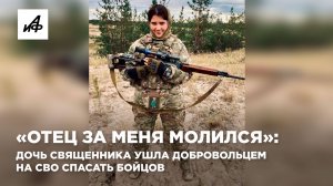 «Отец за меня молился»: дочь священника ушла добровольцем на СВО спасать бойцов