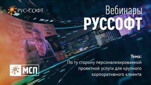 Вебинар РУССОФТ. МСП «По ту сторону персонализированной проектной услуги для крупного клиента»