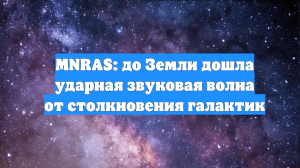 MNRAS: до Земли дошла ударная звуковая волна от столкновения галактик