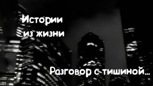 Истории из жизни - Разговор с тишиной...
