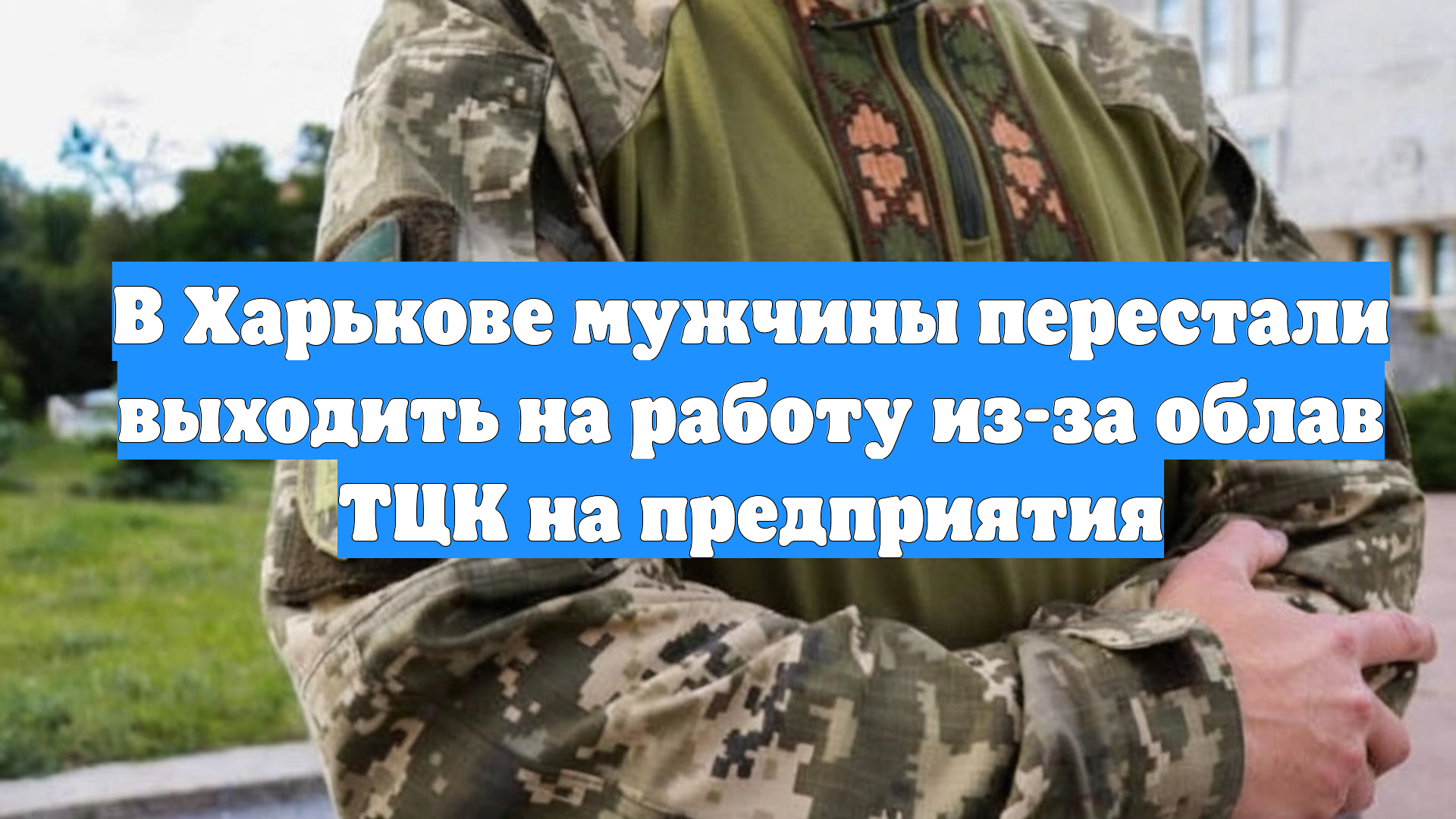 В Харькове мужчины перестали выходить на работу из-за облав ТЦК на предприятия