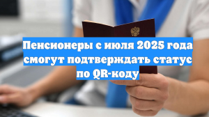 Пенсионеры с июля 2025 года смогут подтверждать статус по QR-коду