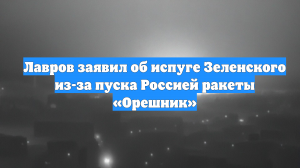 Лавров заявил об испуге Зеленского из-за пуска Россией ракеты «Орешник»