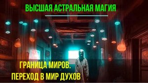 Граница Миров. Переход в Мир Духов. Высшая астральная Магия