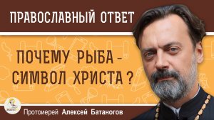 ПОЧЕМУ РЫБА - СИМВОЛ ХРИСТА ? Протоиерей Алексей Батаногов